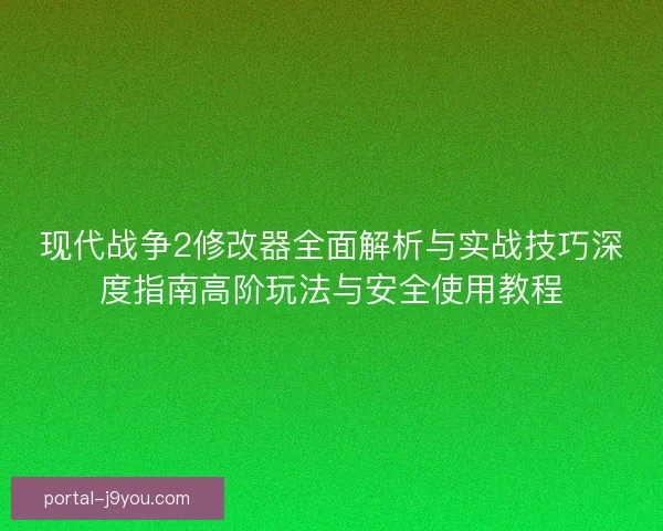现代战争2修改器全面解析与实战技巧深度指南高阶玩法与安全使用教程