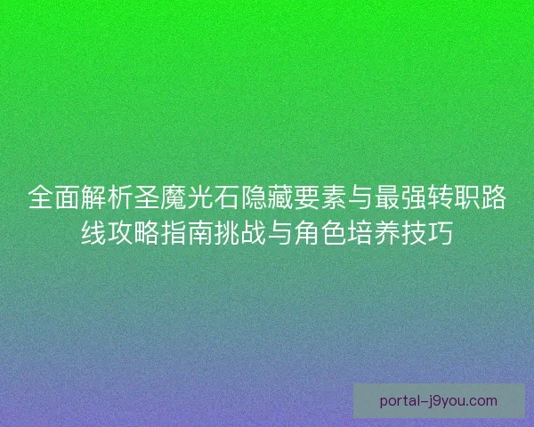 全面解析圣魔光石隐藏要素与最强转职路线攻略指南挑战与角色培养技巧