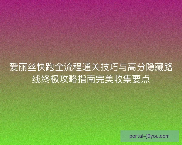 爱丽丝快跑全流程通关技巧与高分隐藏路线终极攻略指南完美收集要点