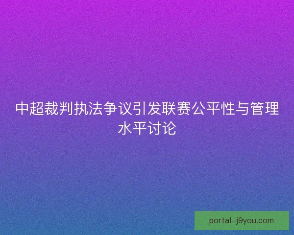 中超裁判执法争议引发联赛公平性与管理水平讨论