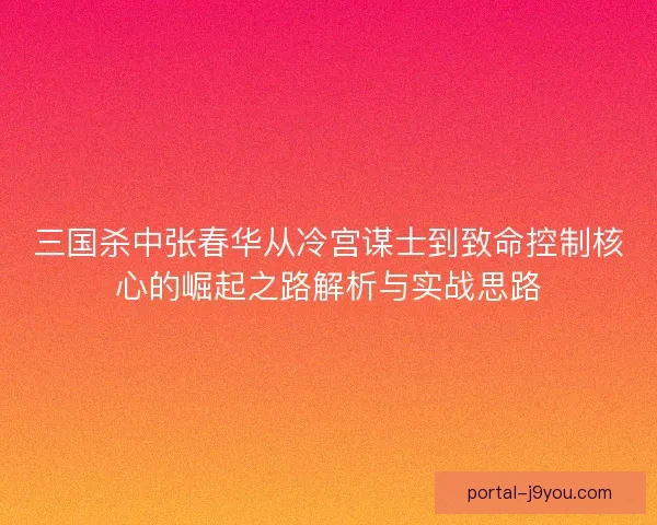 三国杀中张春华从冷宫谋士到致命控制核心的崛起之路解析与实战思路