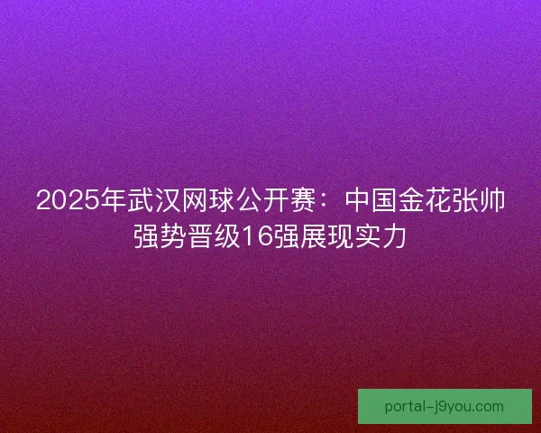 2025年武汉网球公开赛：中国金花张帅强势晋级16强展现实力